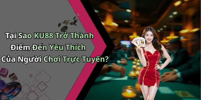 Tại Sao KU88 Trở Thành Điểm Đến Yêu Thích Của Người Chơi Trực Tuyến?