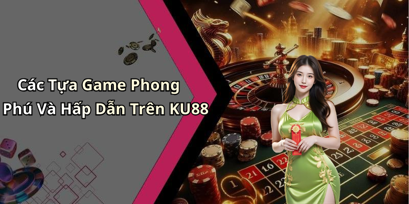 Các Tựa Game Phong Phú Và Hấp Dẫn Trên KU88
