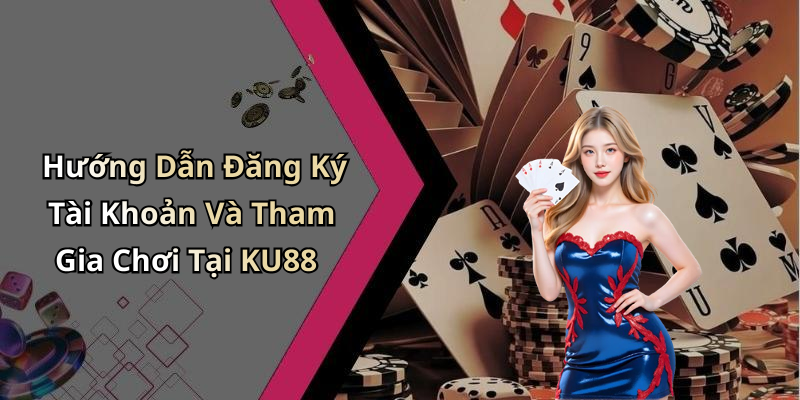 Hướng Dẫn Đăng Ký Tài Khoản Và Tham Gia Chơi Tại KU88