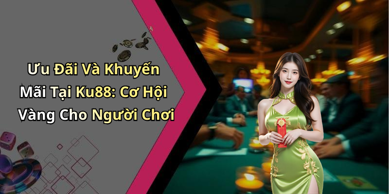 Ưu Đãi Và Khuyến Mãi Tại Ku88: Cơ Hội Vàng Cho Người Chơi