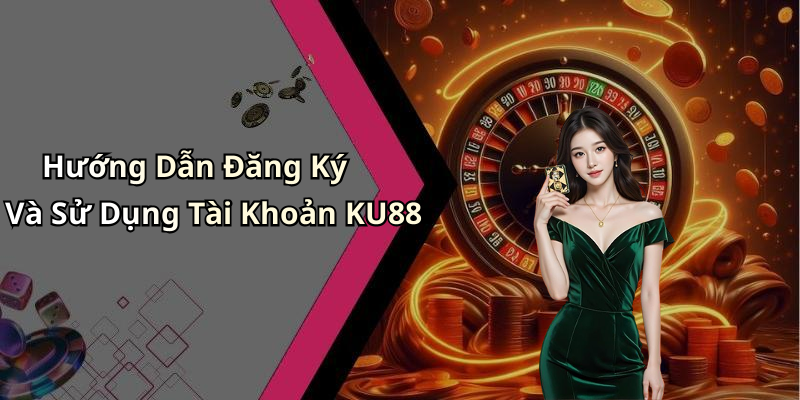 Hướng Dẫn Đăng Ký Và Sử Dụng Tài Khoản KU88
