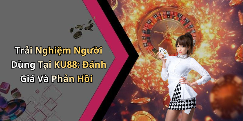 Trải Nghiệm Người Dùng Tại KU88: Đánh Giá Và Phản Hồi