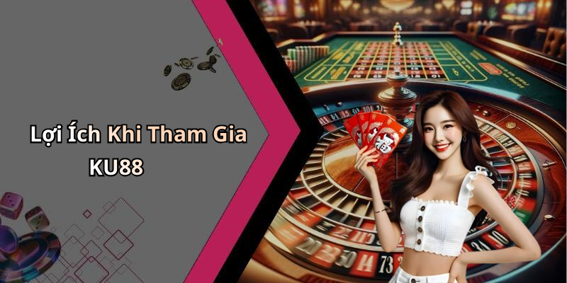 Lợi Ích Khi Tham Gia KU88