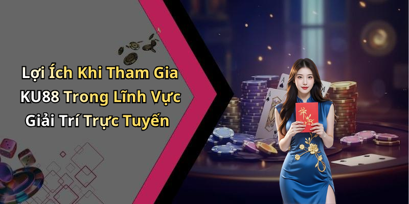 Lợi Ích Khi Tham Gia KU88 Trong Lĩnh Vực Giải Trí Trực Tuyến