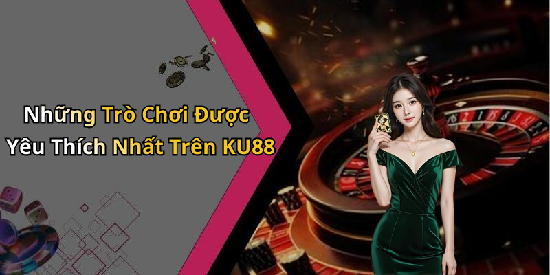 Những Trò Chơi Được Yêu Thích Nhất Trên KU88