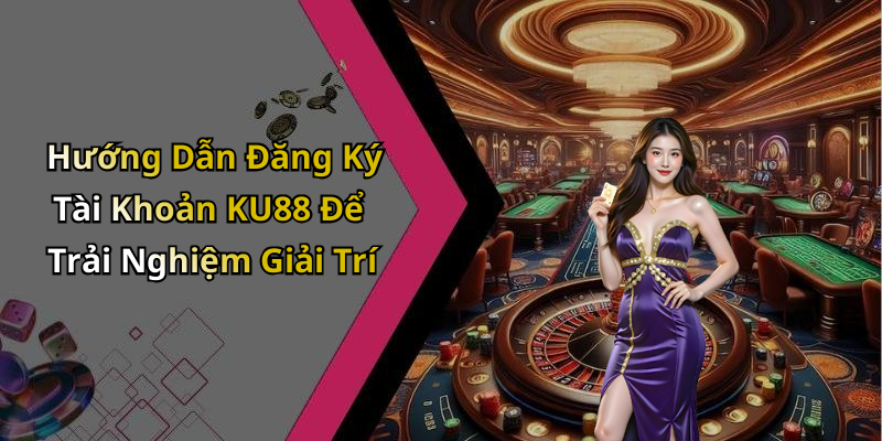 Hướng Dẫn Đăng Ký Tài Khoản KU88 Để Trải Nghiệm Giải Trí