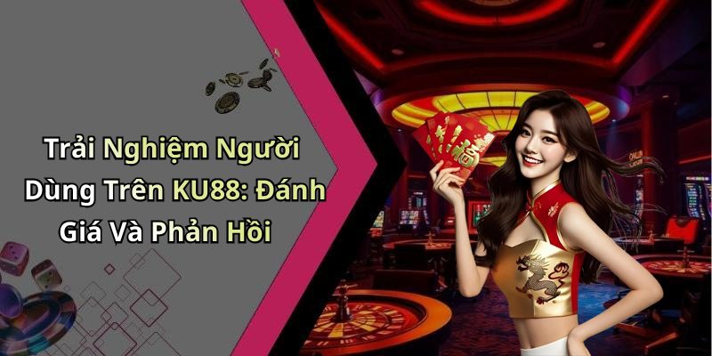 Trải Nghiệm Người Dùng Trên KU88: Đánh Giá Và Phản Hồi