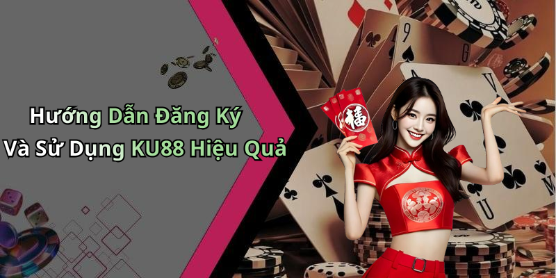 Hướng Dẫn Đăng Ký Và Sử Dụng KU88 Hiệu Quả