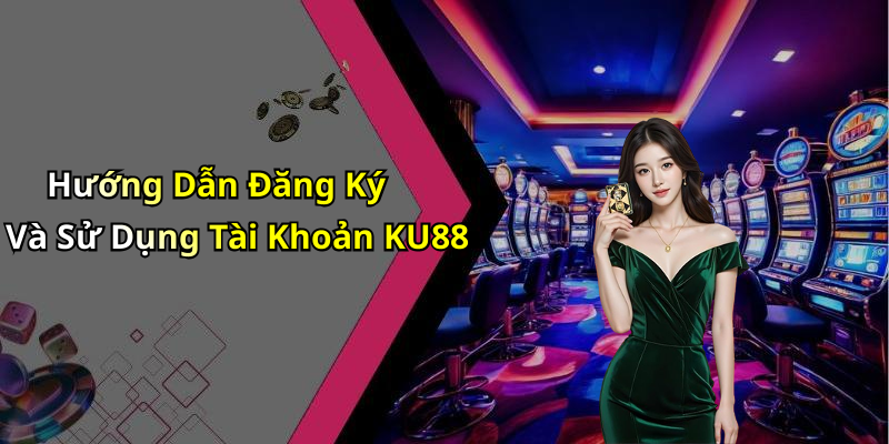 Hướng Dẫn Đăng Ký Và Sử Dụng Tài Khoản KU88