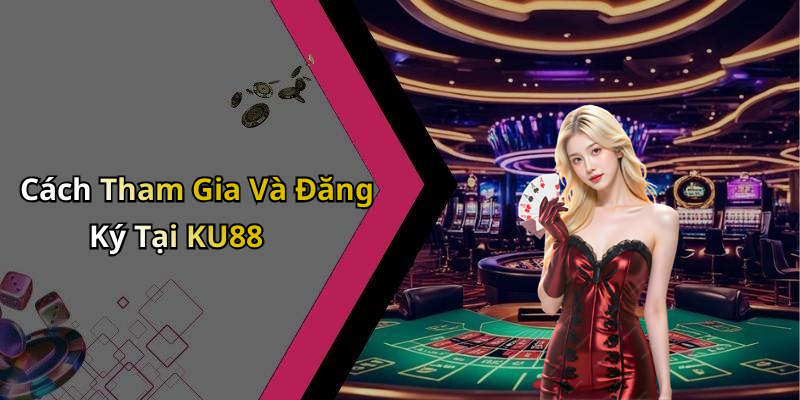 Cách Tham Gia Và Đăng Ký Tại KU88