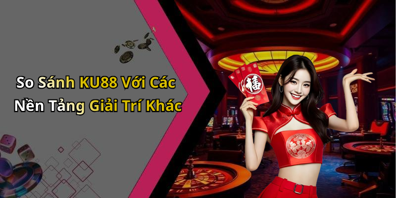 So Sánh KU88 Với Các Nền Tảng Giải Trí Khác