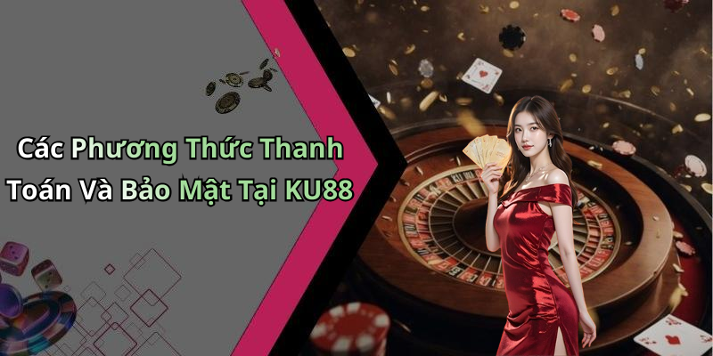 Các Phương Thức Thanh Toán Và Bảo Mật Tại KU88