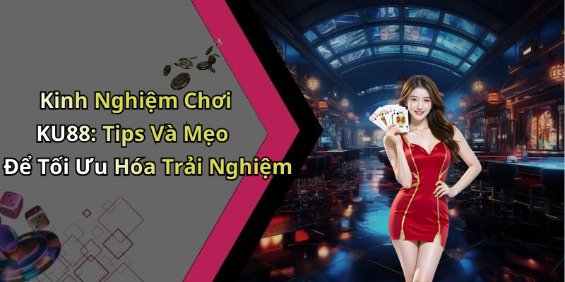 Kinh Nghiệm Chơi KU88: Tips Và Mẹo Để Tối Ưu Hóa Trải Nghiệm