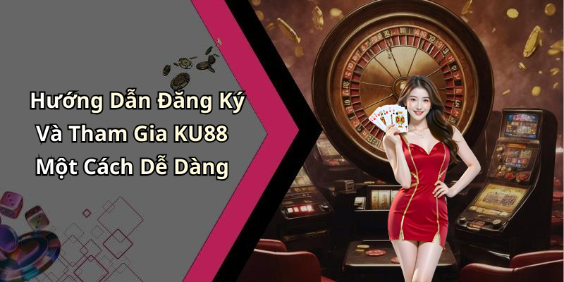 Hướng Dẫn Đăng Ký Và Tham Gia KU88 Một Cách Dễ Dàng