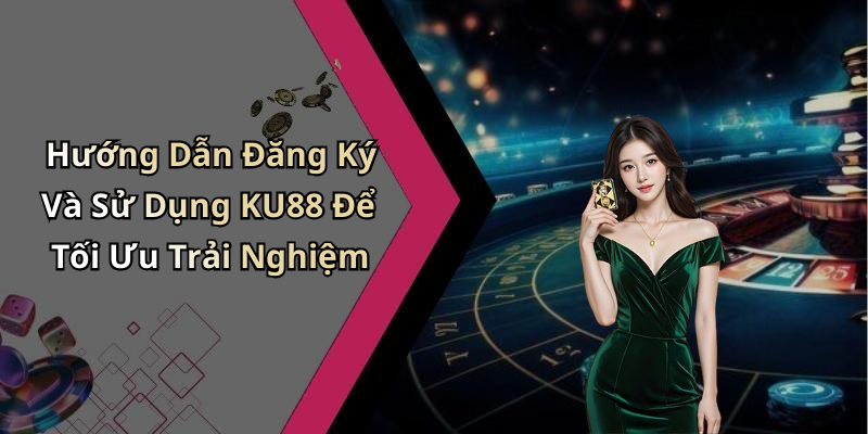 Hướng Dẫn Đăng Ký Và Sử Dụng KU88 Để Tối Ưu Trải Nghiệm