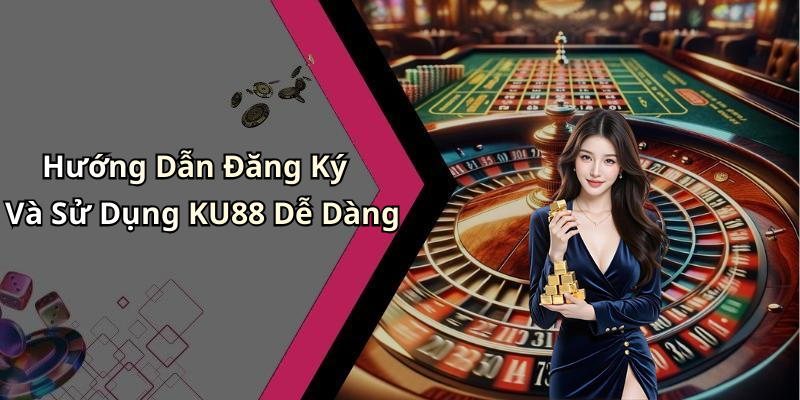 Hướng Dẫn Đăng Ký Và Sử Dụng KU88 Dễ Dàng