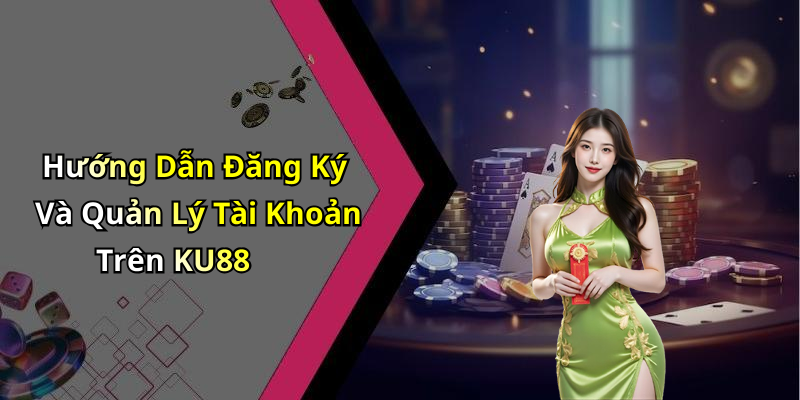 Hướng Dẫn Đăng Ký Và Quản Lý Tài Khoản Trên KU88
