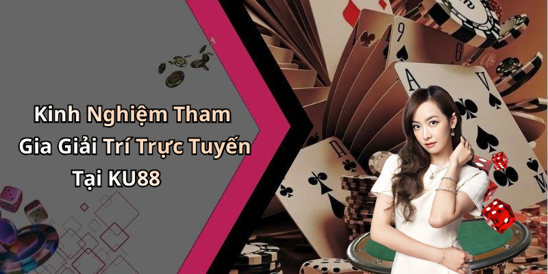 Kinh Nghiệm Tham Gia Giải Trí Trực Tuyến Tại KU88