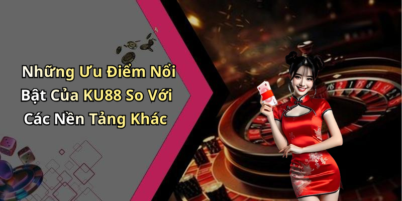 Những Ưu Điểm Nổi Bật Của KU88 So Với Các Nền Tảng Khác