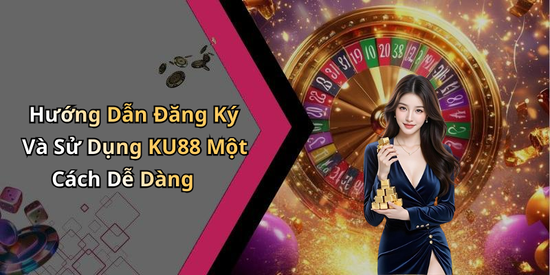 Hướng Dẫn Đăng Ký Và Sử Dụng KU88 Một Cách Dễ Dàng