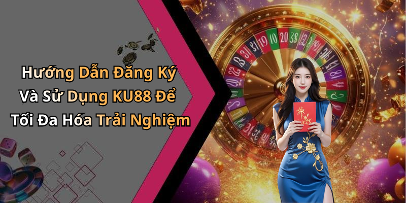 Hướng Dẫn Đăng Ký Và Sử Dụng KU88 Để Tối Đa Hóa Trải Nghiệm