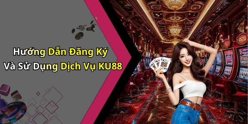 Hướng Dẫn Đăng Ký Và Sử Dụng Dịch Vụ KU88