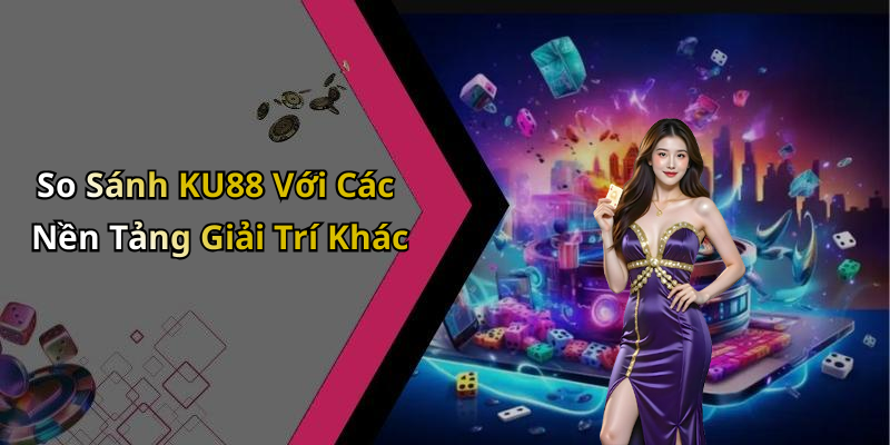 So Sánh KU88 Với Các Nền Tảng Giải Trí Khác