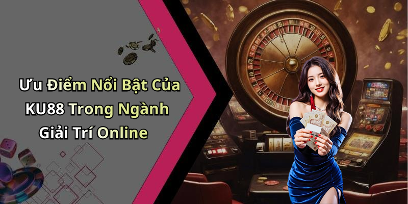 Ưu Điểm Nổi Bật Của KU88 Trong Ngành Giải Trí Online