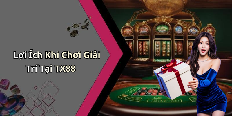 Lợi Ích Khi Chơi Giải Trí Tại TX88