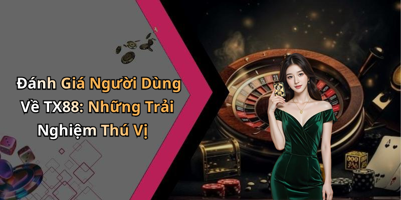 Đánh Giá Người Dùng Về TX88: Những Trải Nghiệm Thú Vị