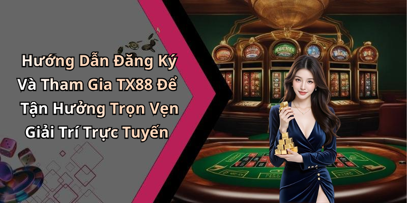 Hướng Dẫn Đăng Ký Và Tham Gia TX88 Để Tận Hưởng Trọn Vẹn Giải Trí Trực Tuyến