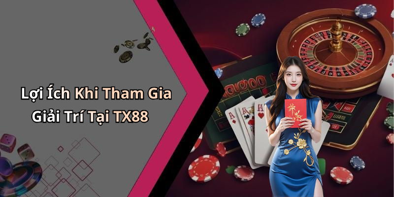 Lợi Ích Khi Tham Gia Giải Trí Tại TX88