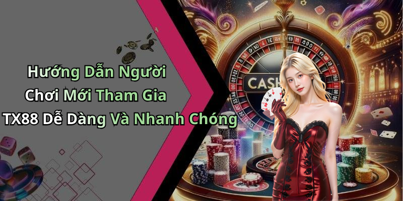 Hướng Dẫn Người Chơi Mới Tham Gia TX88 Dễ Dàng Và Nhanh Chóng