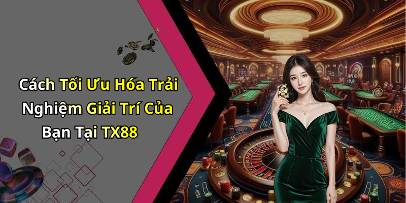 Cách Tối Ưu Hóa Trải Nghiệm Giải Trí Của Bạn Tại TX88