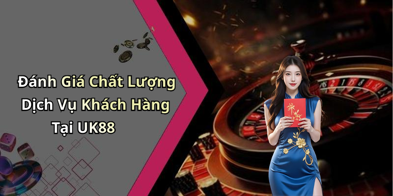Đánh Giá Chất Lượng Dịch Vụ Khách Hàng Tại UK88