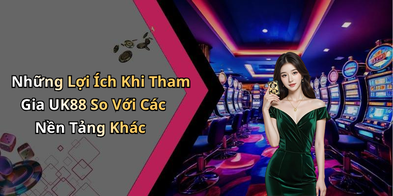 Những Lợi Ích Khi Tham Gia UK88 So Với Các Nền Tảng Khác