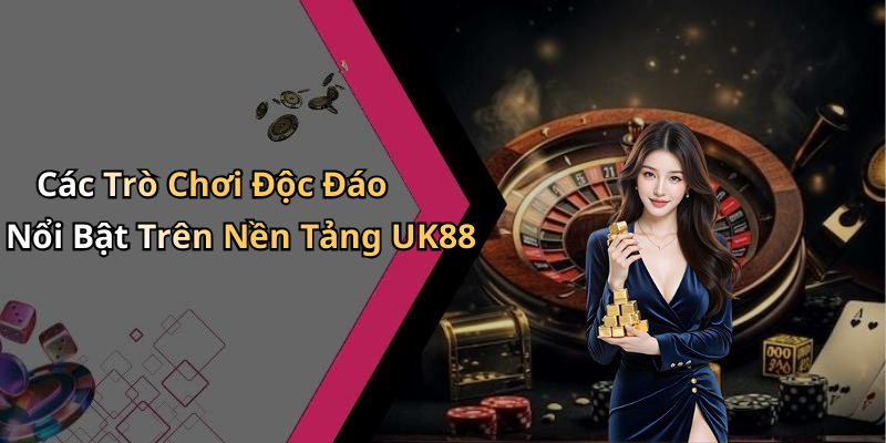 Các Trò Chơi Độc Đáo Nổi Bật Trên Nền Tảng UK88