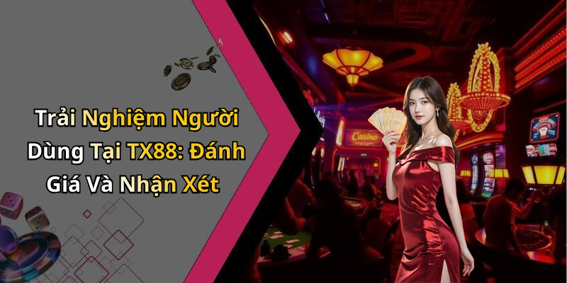 Trải Nghiệm Người Dùng Tại TX88: Đánh Giá Và Nhận Xét