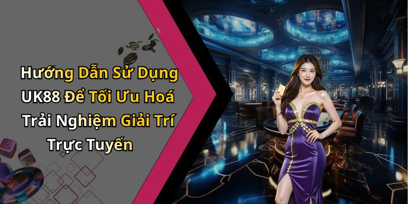 Hướng Dẫn Sử Dụng UK88 Để Tối Ưu Hoá Trải Nghiệm Giải Trí Trực Tuyến