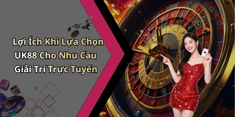 Lợi Ích Khi Lựa Chọn UK88 Cho Nhu Cầu Giải Trí Trực Tuyến