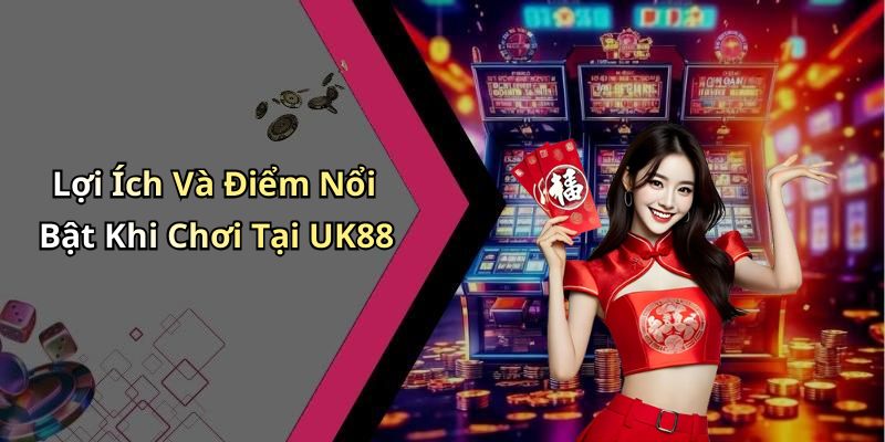 Lợi Ích Và Điểm Nổi Bật Khi Chơi Tại UK88