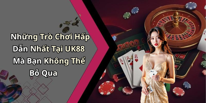 Những Trò Chơi Hấp Dẫn Nhất Tại UK88 Mà Bạn Không Thể Bỏ Qua