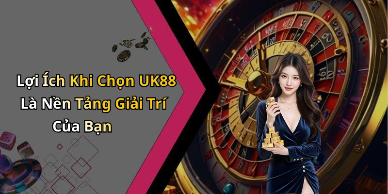 Lợi Ích Khi Chọn UK88 Là Nền Tảng Giải Trí Của Bạn