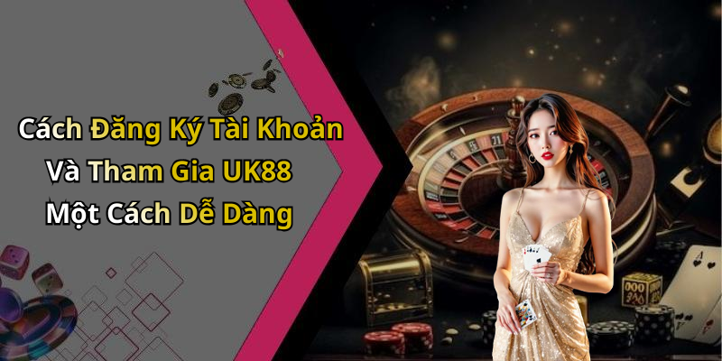 Cách Đăng Ký Tài Khoản Và Tham Gia UK88 Một Cách Dễ Dàng