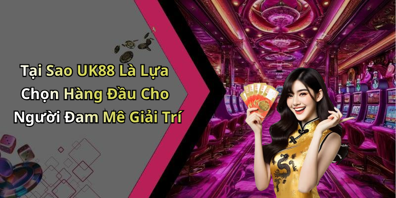 Tại Sao UK88 Là Lựa Chọn Hàng Đầu Cho Người Đam Mê Giải Trí