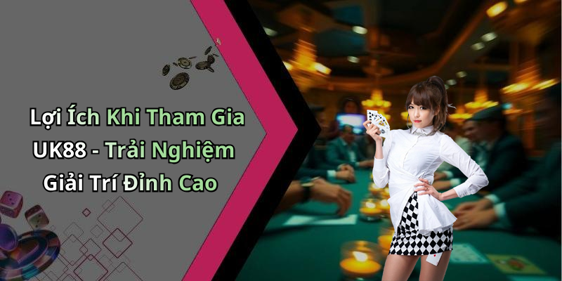 Lợi Ích Khi Tham Gia UK88 - Trải Nghiệm Giải Trí Đỉnh Cao