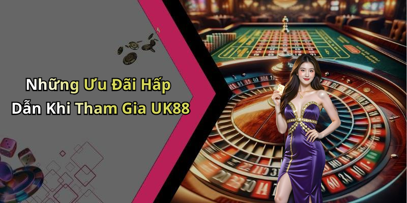 Những Ưu Đãi Hấp Dẫn Khi Tham Gia UK88