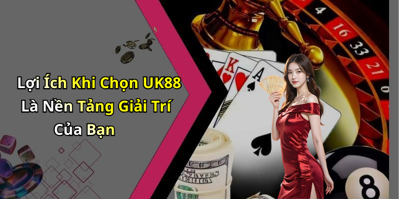 Lợi Ích Khi Chọn UK88 Là Nền Tảng Giải Trí Của Bạn