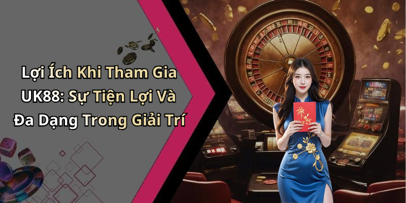 Lợi Ích Khi Tham Gia UK88: Sự Tiện Lợi Và Đa Dạng Trong Giải Trí