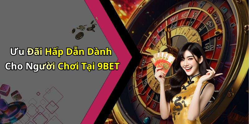 Ưu Đãi Hấp Dẫn Dành Cho Người Chơi Tại 9BET